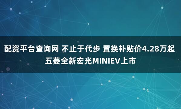 配资平台查询网 不止于代步 置换补贴价4.28万起 五菱全新宏光MINIEV上市