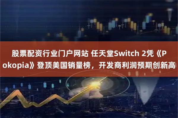 股票配资行业门户网站 任天堂Switch 2凭《Pokopia》登顶美国销量榜，开发商利润预期创新高