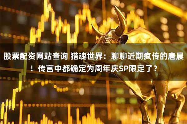 股票配资网站查询 猎魂世界：聊聊近期疯传的唐晨！传言中都确定为周年庆SP限定了？
