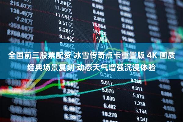 全国前三股票配资 冰雪传奇点卡重置版 4K 画质经典场景复刻 动态天气增强沉浸体验