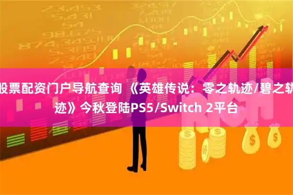 股票配资门户导航查询 《英雄传说：零之轨迹/碧之轨迹》今秋登陆PS5/Switch 2平台