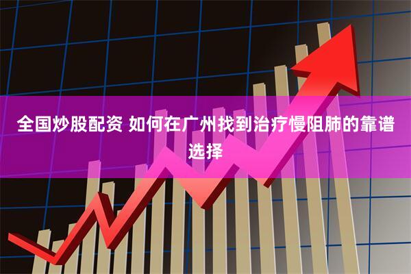 全国炒股配资 如何在广州找到治疗慢阻肺的靠谱选择