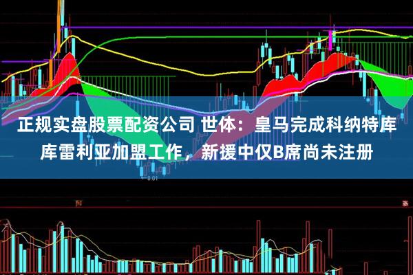 正规实盘股票配资公司 世体:皇马完成科纳特库库雷利亚加盟工作,新援中仅B席尚未注册