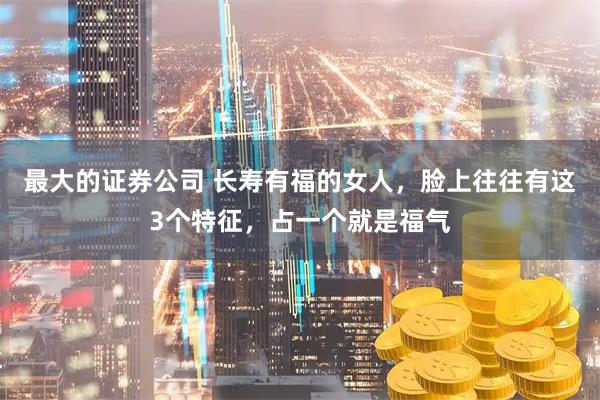 最大的证券公司 长寿有福的女人，脸上往往有这3个特征，占一个就是福气