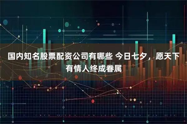 国内知名股票配资公司有哪些 今日七夕,愿天下有情人终成眷属