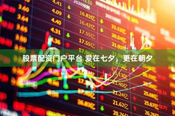 股票配资门户平台 爱在七夕，更在朝夕