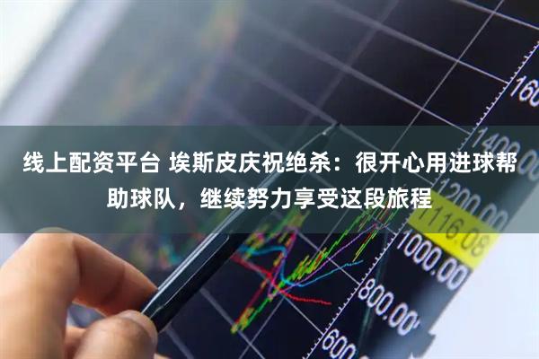 线上配资平台 埃斯皮庆祝绝杀：很开心用进球帮助球队，继续努力享受这段旅程