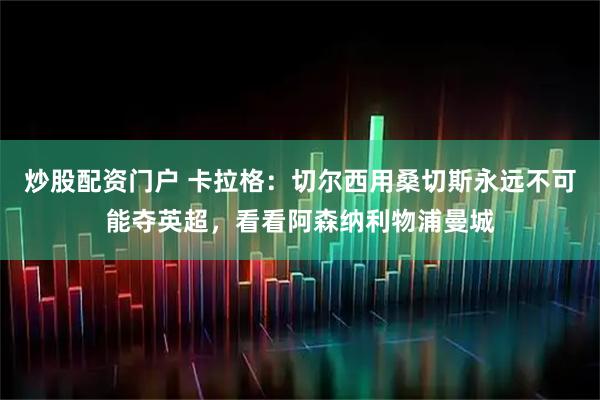 炒股配资门户 卡拉格：切尔西用桑切斯永远不可能夺英超，看看阿森纳利物浦曼城