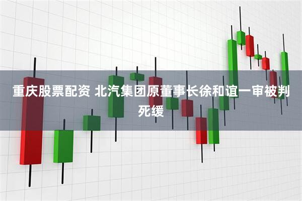 重庆股票配资 北汽集团原董事长徐和谊一审被判死缓