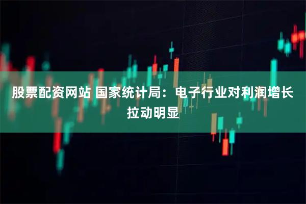 股票配资网站 国家统计局：电子行业对利润增长拉动明显