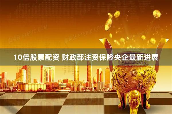 10倍股票配资 财政部注资保险央企最新进展
