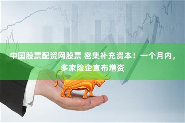 中国股票配资网股票 密集补充资本！一个月内，多家险企宣布增资
