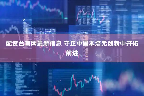 配资台官网最新信息 守正中固本培元创新中开拓前进