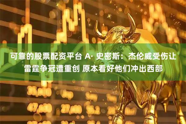 可靠的股票配资平台 A· 史密斯：杰伦威受伤让雷霆争冠遭重创 原本看好他们冲出西部