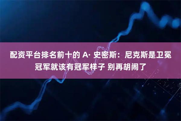 配资平台排名前十的 A· 史密斯：尼克斯是卫冕冠军就该有冠军样子 别再胡闹了
